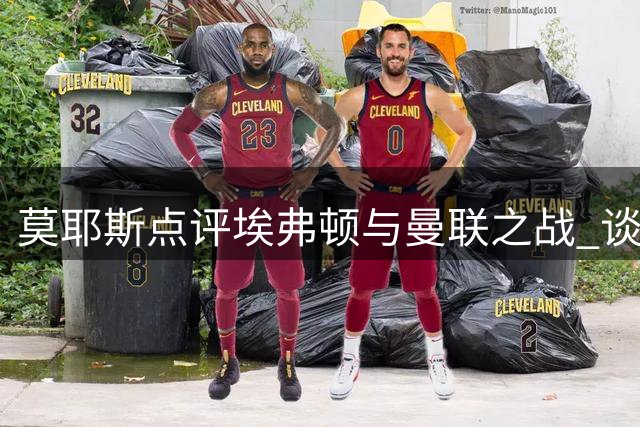 莫耶斯点评埃弗顿与曼联之战 谈球队表现与球员发挥